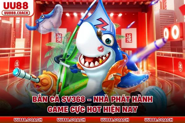 Bắn Cá SV368 - Nhà Phát Hành Game Cực Hot Hiện Nay