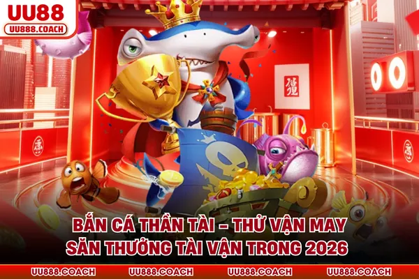 Bắn Cá Thần Tài - Thử Vận May Săn Thưởng Tài Vận Trong 2026